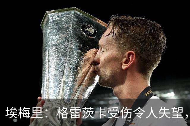 埃梅里：格雷茨卡受伤令人失望，但球队有足够替补