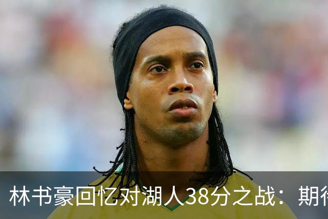 林书豪回忆对湖人38分之战：期待的未来不仅是那晚的辉煌
