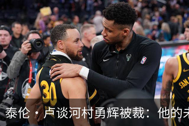泰伦·卢谈河村勇辉被裁：他的未来仍然充满可能
